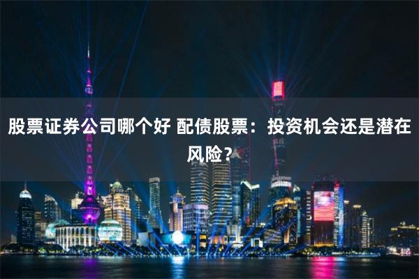 股票证券公司哪个好 配债股票：投资机会还是潜在风险？