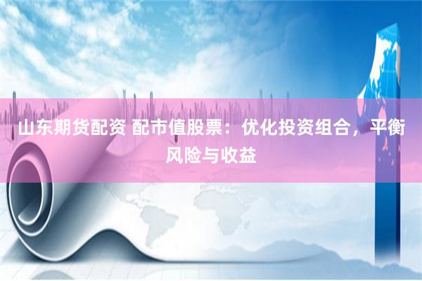 山东期货配资 配市值股票：优化投资组合，平衡风险与收益
