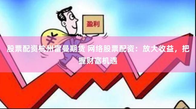 股票配资杭州雷曼期货 网络股票配资：放大收益，把握财富机遇