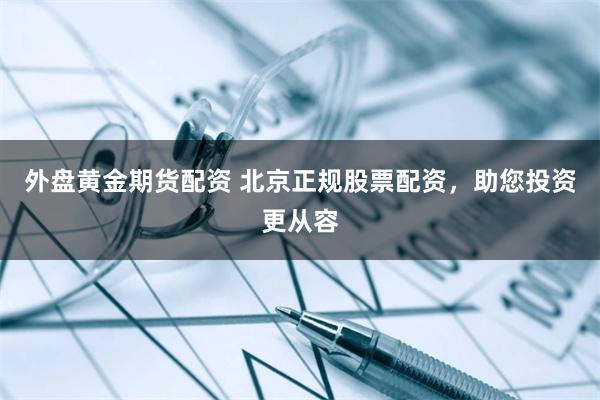 外盘黄金期货配资 北京正规股票配资，助您投资更从容