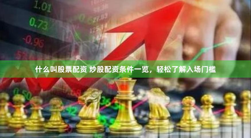 什么叫股票配资 炒股配资条件一览，轻松了解入场门槛