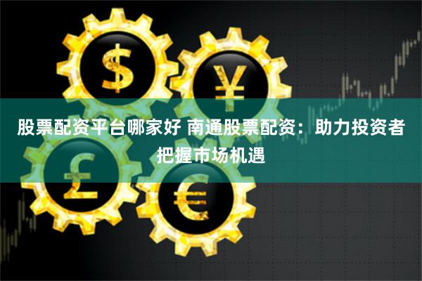 股票配资平台哪家好 南通股票配资：助力投资者把握市场机遇