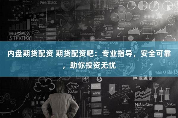 内盘期货配资 期货配资吧：专业指导，安全可靠，助你投资无忧