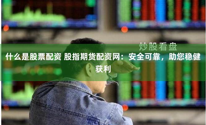 什么是股票配资 股指期货配资网：安全可靠，助您稳健获利