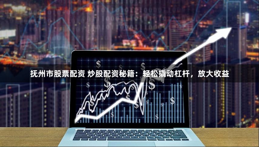 抚州市股票配资 炒股配资秘籍：轻松撬动杠杆，放大收益
