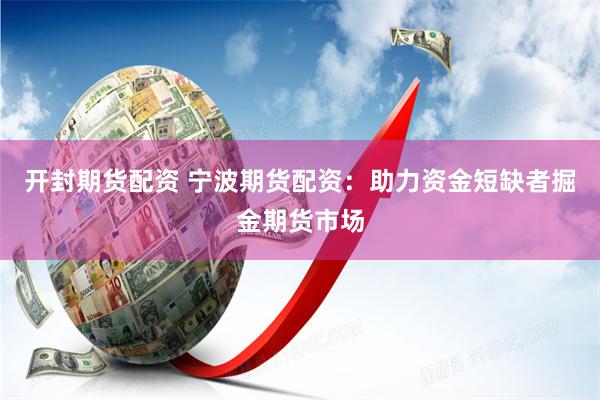 开封期货配资 宁波期货配资：助力资金短缺者掘金期货市场