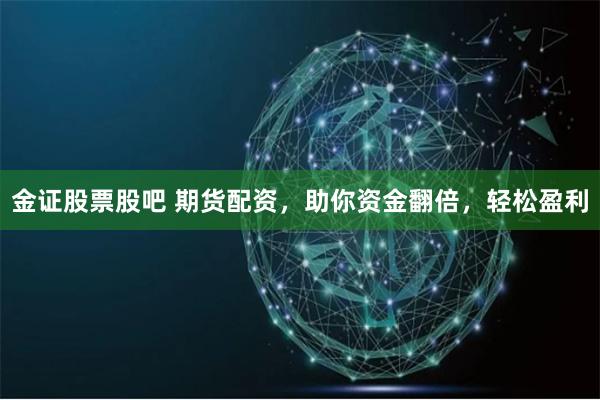 金证股票股吧 期货配资，助你资金翻倍，轻松盈利