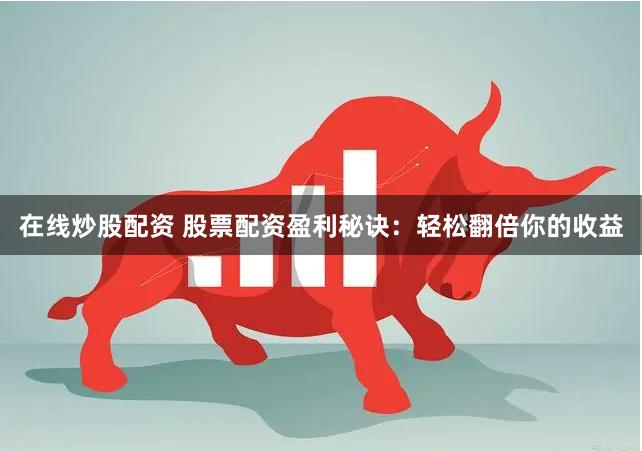 在线炒股配资 股票配资盈利秘诀：轻松翻倍你的收益