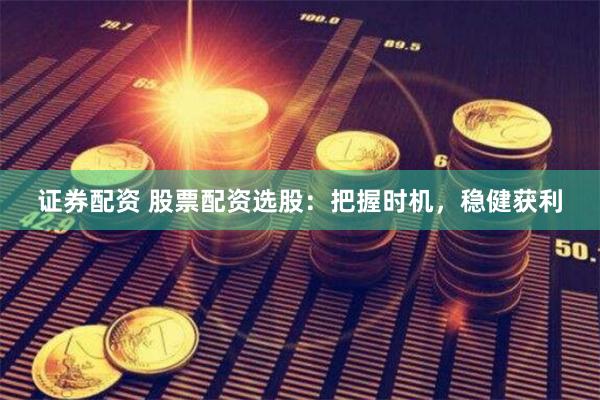 证券配资 股票配资选股：把握时机，稳健获利