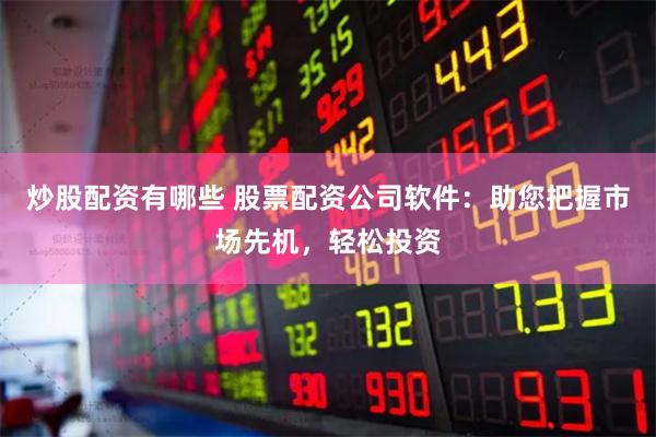 炒股配资有哪些 股票配资公司软件：助您把握市场先机，轻松投资