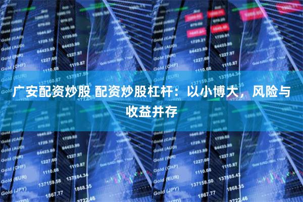广安配资炒股 配资炒股杠杆：以小博大，风险与收益并存