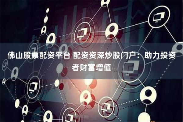 佛山股票配资平台 配资资深炒股门户：助力投资者财富增值