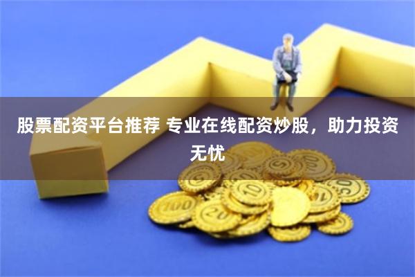 股票配资平台推荐 专业在线配资炒股，助力投资无忧