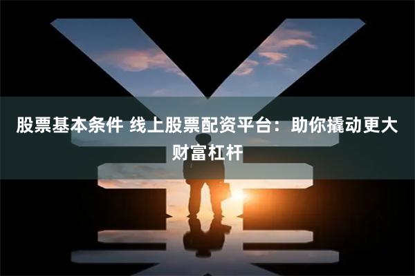 股票基本条件 线上股票配资平台：助你撬动更大财富杠杆
