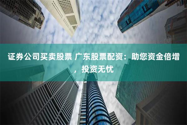 证券公司买卖股票 广东股票配资：助您资金倍增，投资无忧