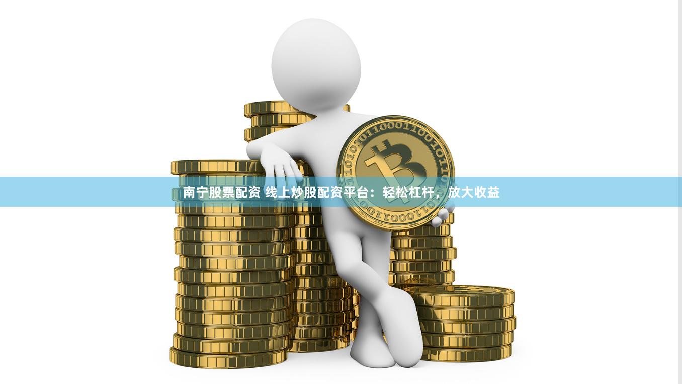 南宁股票配资 线上炒股配资平台：轻松杠杆，放大收益