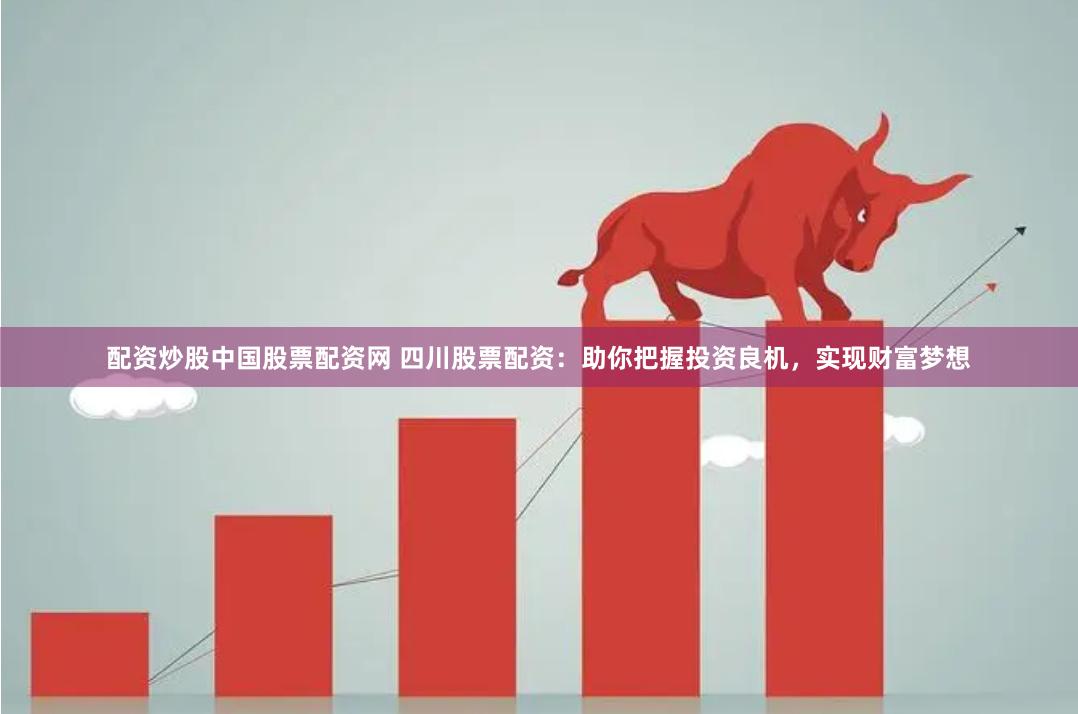 配资炒股中国股票配资网 四川股票配资：助你把握投资良机，实现财富梦想