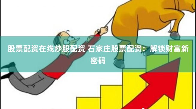 股票配资在线炒股配资 石家庄股票配资：解锁财富新密码