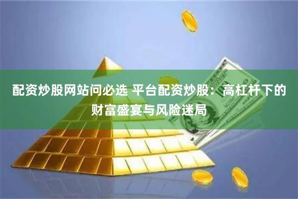配资炒股网站问必选 平台配资炒股：高杠杆下的财富盛宴与风险迷局