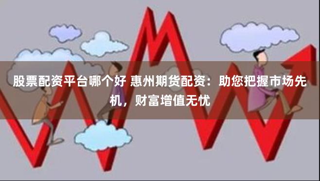 股票配资平台哪个好 惠州期货配资：助您把握市场先机，财富增值无忧