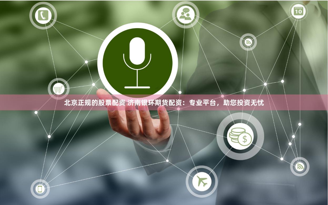 北京正规的股票配资 济南银环期货配资：专业平台，助您投资无忧