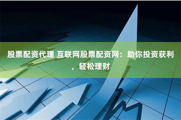 股票配资代理 互联网股票配资网：助你投资获利，轻松理财