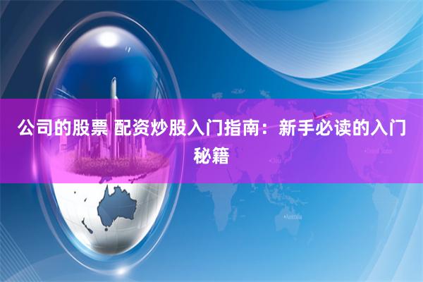 公司的股票 配资炒股入门指南：新手必读的入门秘籍