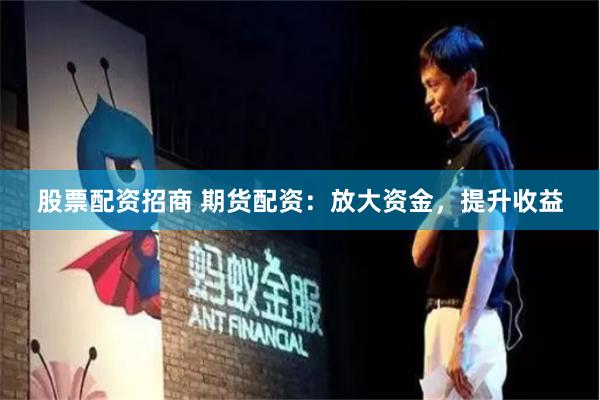 股票配资招商 期货配资：放大资金，提升收益