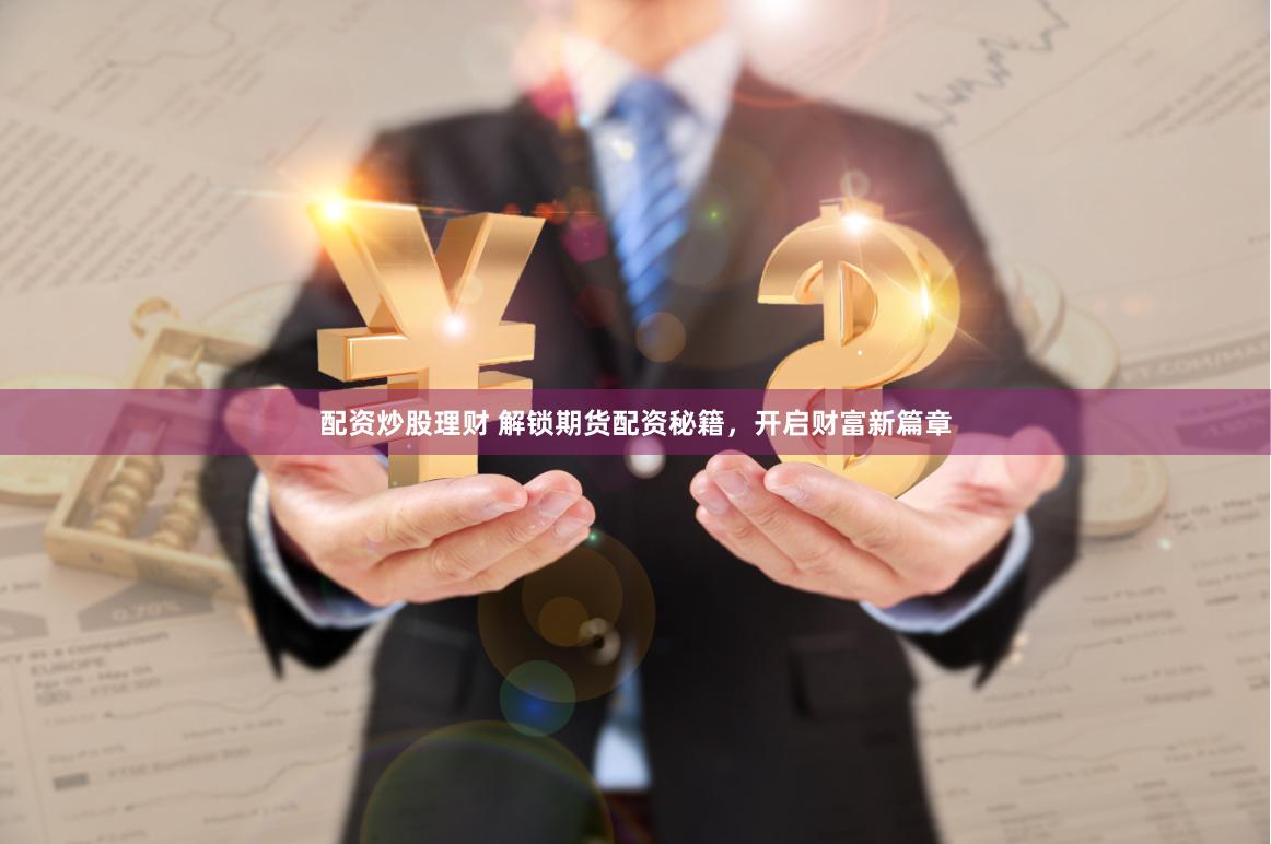 配资炒股理财 解锁期货配资秘籍，开启财富新篇章