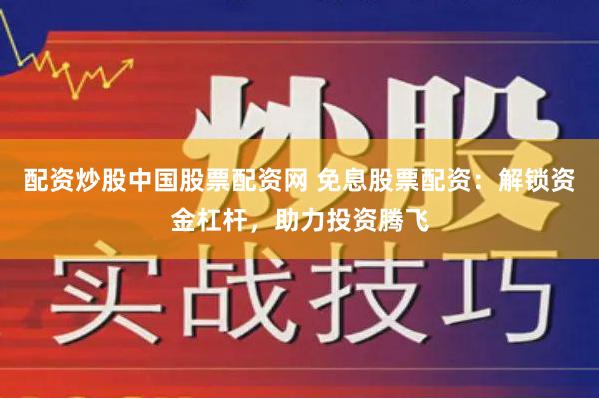 配资炒股中国股票配资网 免息股票配资：解锁资金杠杆，助力投资腾飞