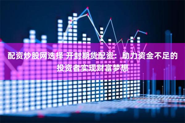 配资炒股网选择 开封期货配资：助力资金不足的投资者实现财富梦想