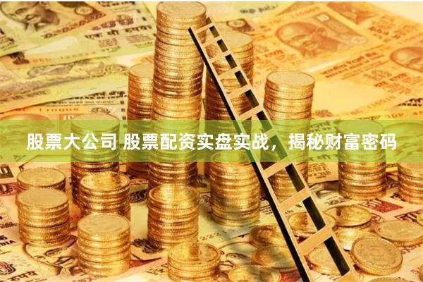 股票大公司 股票配资实盘实战，揭秘财富密码
