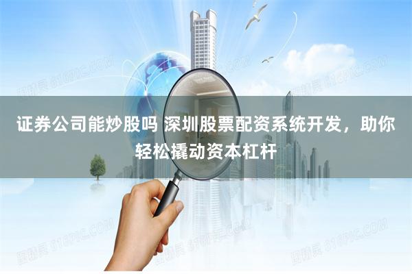 证券公司能炒股吗 深圳股票配资系统开发，助你轻松撬动资本杠杆