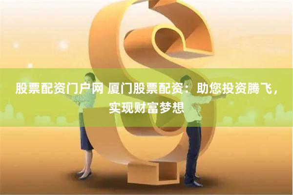 股票配资门户网 厦门股票配资：助您投资腾飞，实现财富梦想