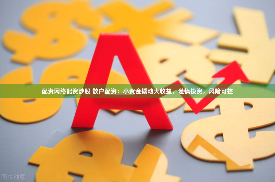 配资网络配资炒股 散户配资：小资金撬动大收益，谨慎投资，风险可控