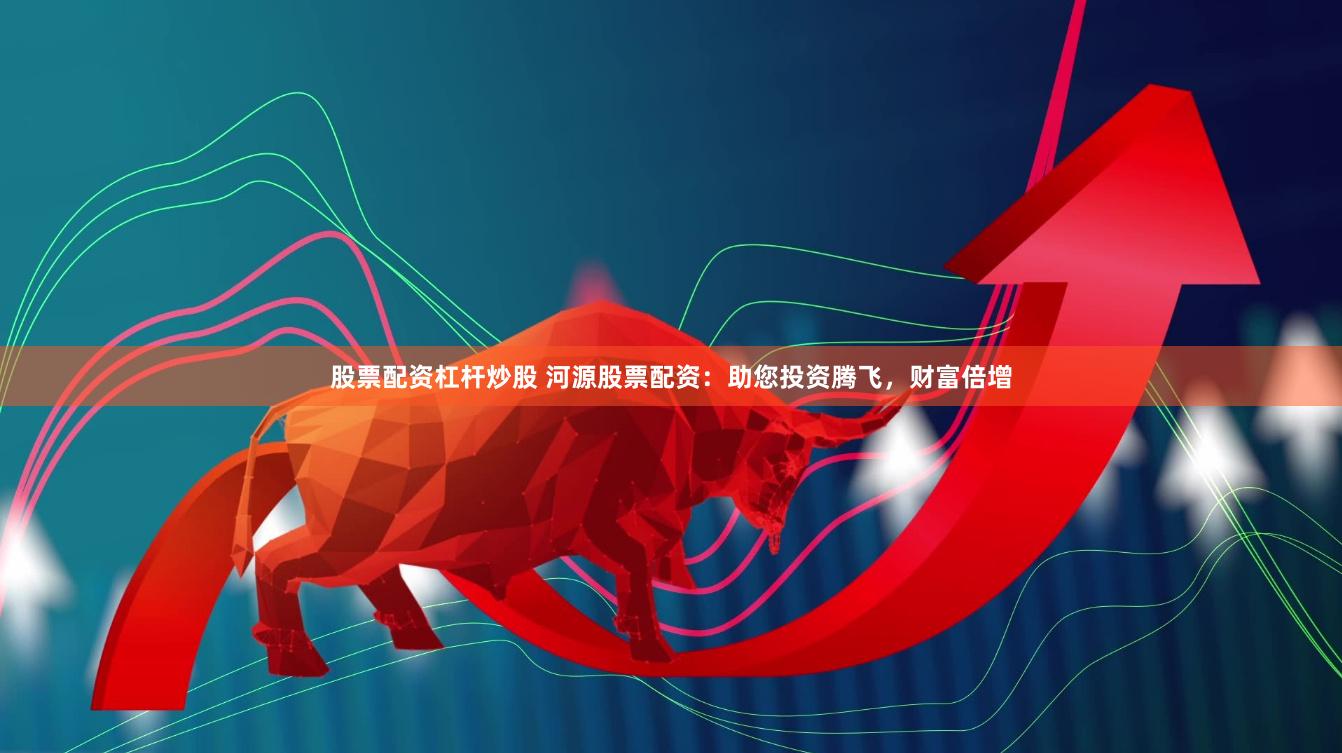 股票配资杠杆炒股 河源股票配资：助您投资腾飞，财富倍增