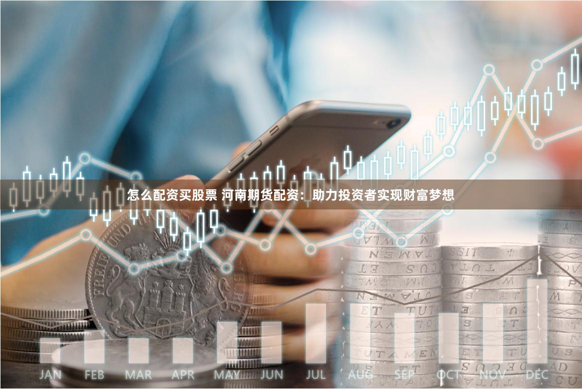 怎么配资买股票 河南期货配资：助力投资者实现财富梦想