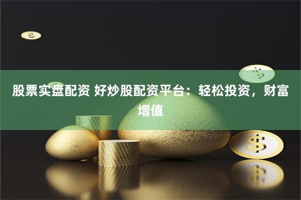 股票实盘配资 好炒股配资平台：轻松投资，财富增值