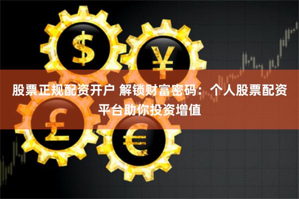 股票正规配资开户 解锁财富密码：个人股票配资平台助你投资增值