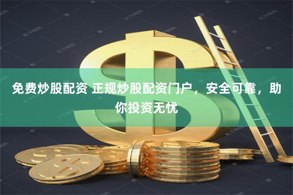 免费炒股配资 正规炒股配资门户，安全可靠，助你投资无忧