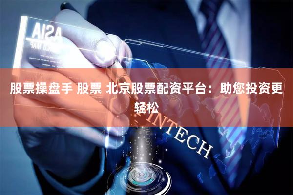 股票操盘手 股票 北京股票配资平台：助您投资更轻松