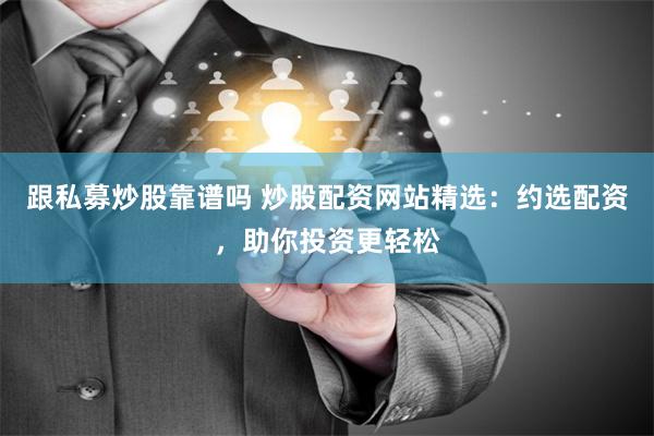 跟私募炒股靠谱吗 炒股配资网站精选：约选配资，助你投资更轻松