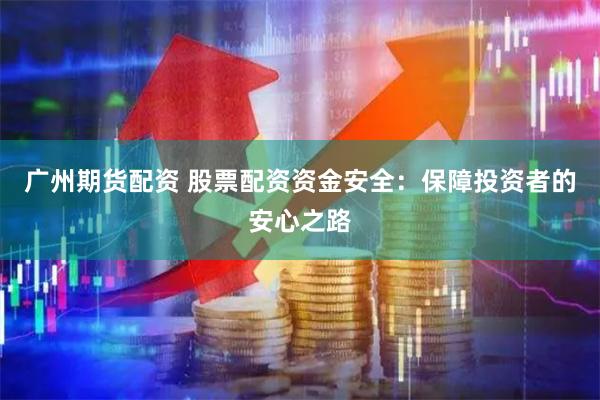 广州期货配资 股票配资资金安全：保障投资者的安心之路