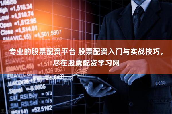 专业的股票配资平台 股票配资入门与实战技巧，尽在股票配资学习网