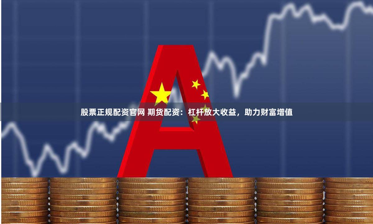 股票正规配资官网 期货配资：杠杆放大收益，助力财富增值