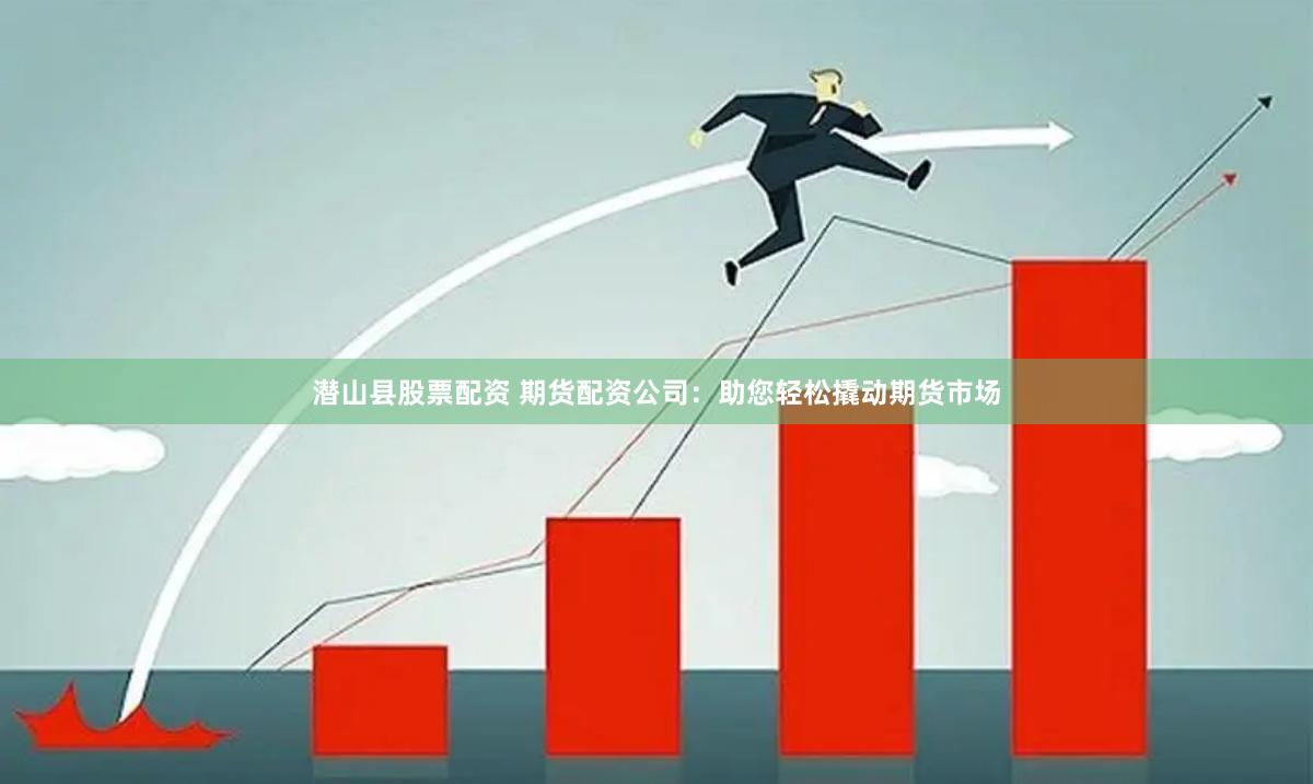 潜山县股票配资 期货配资公司：助您轻松撬动期货市场