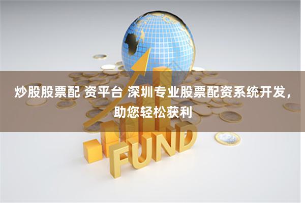 炒股股票配 资平台 深圳专业股票配资系统开发，助您轻松获利