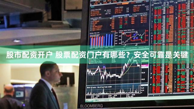 股市配资开户 股票配资门户有哪些？安全可靠是关键