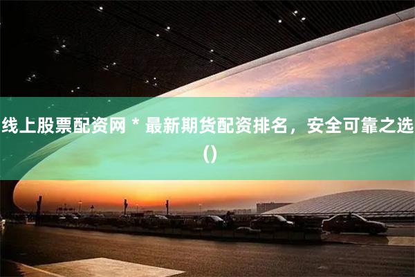 线上股票配资网 * 最新期货配资排名，安全可靠之选 ()