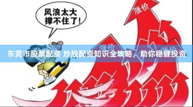 东莞市股票配资 炒股配资知识全攻略，助你稳健投资